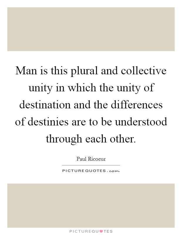 Man is this plural and collective unity in which the unity of destination and the differences of destinies are to be understood through each other. Picture Quote #1