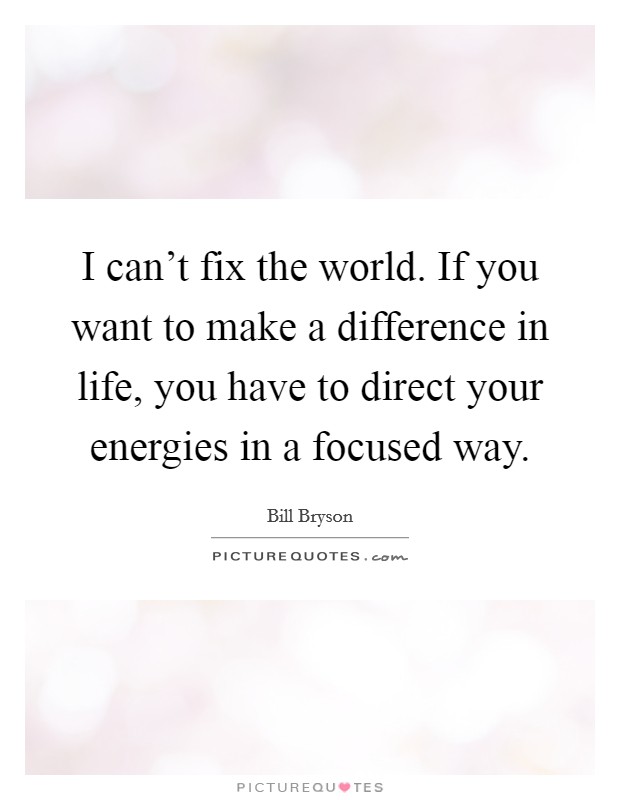 I can't fix the world. If you want to make a difference in life, you have to direct your energies in a focused way. Picture Quote #1
