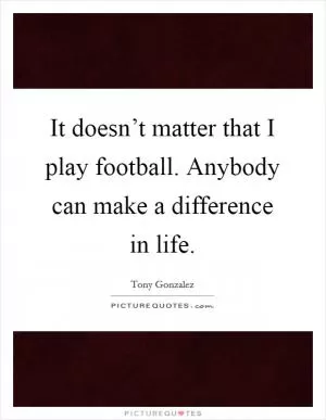 It doesn’t matter that I play football. Anybody can make a difference in life Picture Quote #1