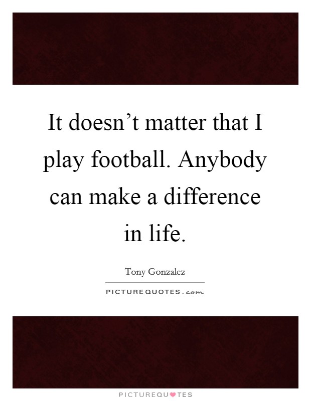 It doesn't matter that I play football. Anybody can make a difference in life. Picture Quote #1
