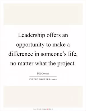 Leadership offers an opportunity to make a difference in someone’s life, no matter what the project Picture Quote #1