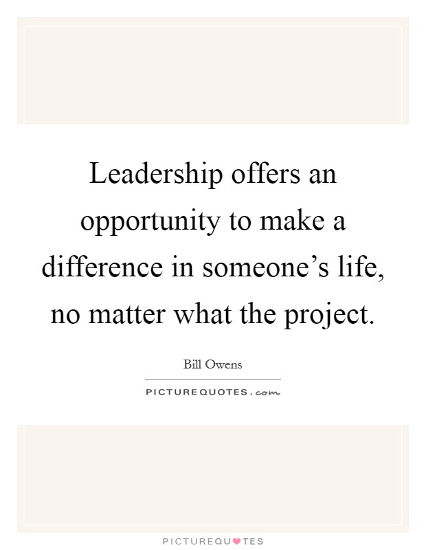 Leadership offers an opportunity to make a difference in someone's life, no matter what the project. Picture Quote #1