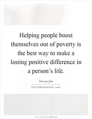 Helping people boost themselves out of poverty is the best way to make a lasting positive difference in a person’s life Picture Quote #1