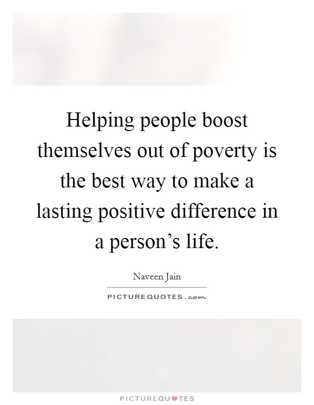 Helping people boost themselves out of poverty is the best way to make a lasting positive difference in a person's life. Picture Quote #1