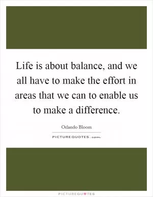 Life is about balance, and we all have to make the effort in areas that we can to enable us to make a difference Picture Quote #1