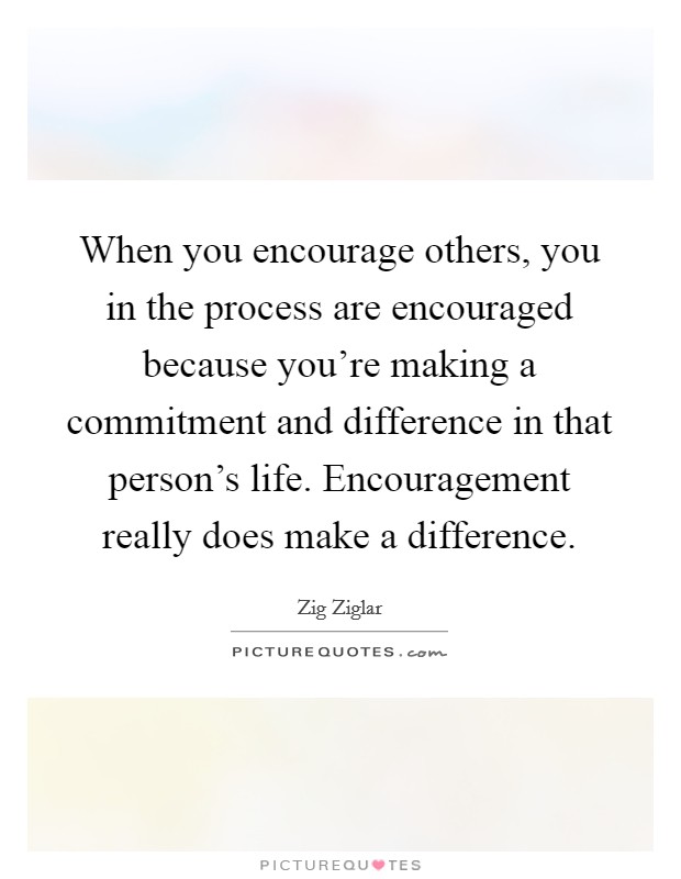 When you encourage others, you in the process are encouraged because you're making a commitment and difference in that person's life. Encouragement really does make a difference. Picture Quote #1
