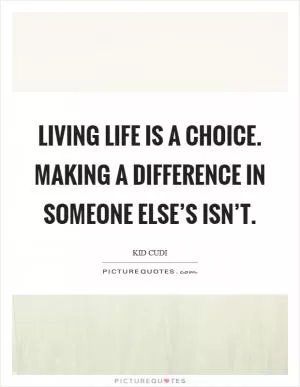 Living life is a choice. Making a difference in someone else’s isn’t Picture Quote #1