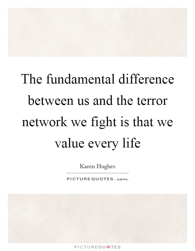 The fundamental difference between us and the terror network we fight is that we value every life Picture Quote #1