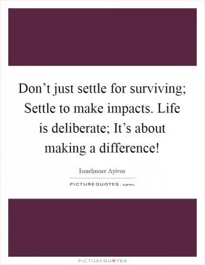 Don’t just settle for surviving; Settle to make impacts. Life is deliberate; It’s about making a difference! Picture Quote #1