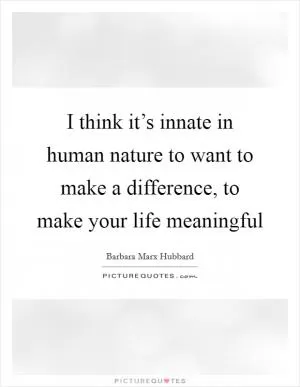 I think it’s innate in human nature to want to make a difference, to make your life meaningful Picture Quote #1