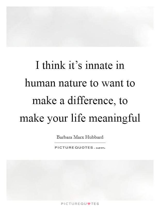 I think it's innate in human nature to want to make a difference, to make your life meaningful Picture Quote #1