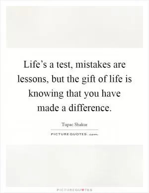 Life’s a test, mistakes are lessons, but the gift of life is knowing that you have made a difference Picture Quote #1