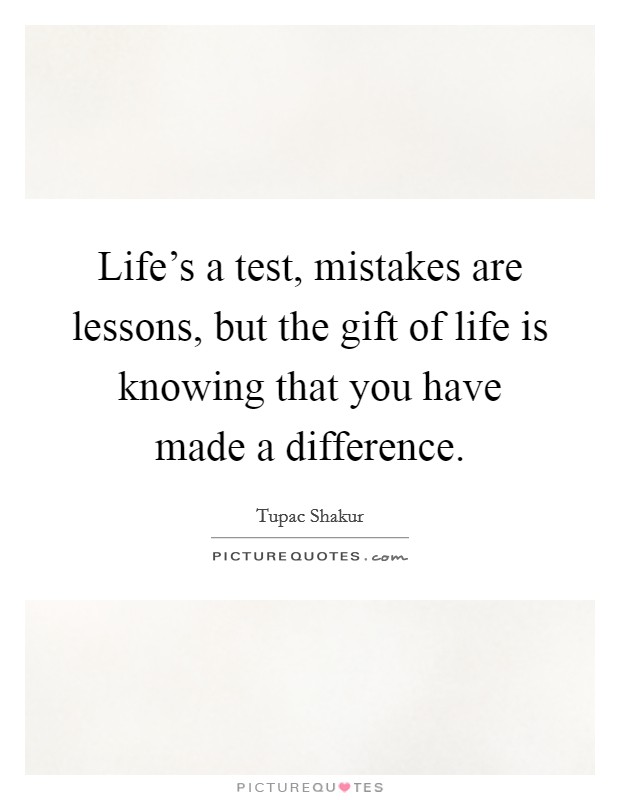 Life's a test, mistakes are lessons, but the gift of life is knowing that you have made a difference. Picture Quote #1