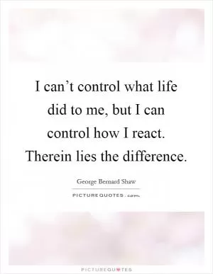 I can’t control what life did to me, but I can control how I react. Therein lies the difference Picture Quote #1