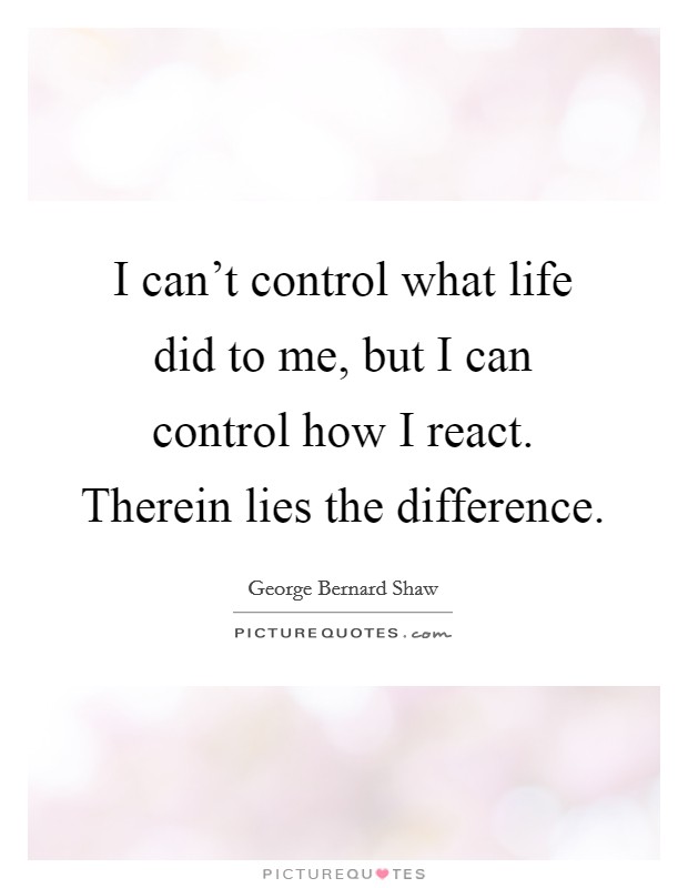 I can't control what life did to me, but I can control how I react. Therein lies the difference. Picture Quote #1