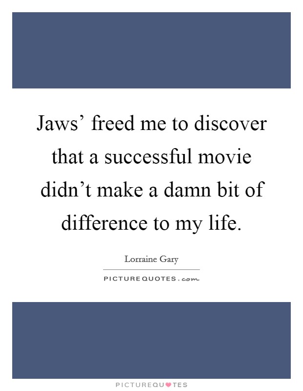 Jaws' freed me to discover that a successful movie didn't make a damn bit of difference to my life. Picture Quote #1