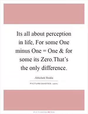 Its all about perception in life, For some One minus One = One and for some its Zero.That’s the only difference Picture Quote #1