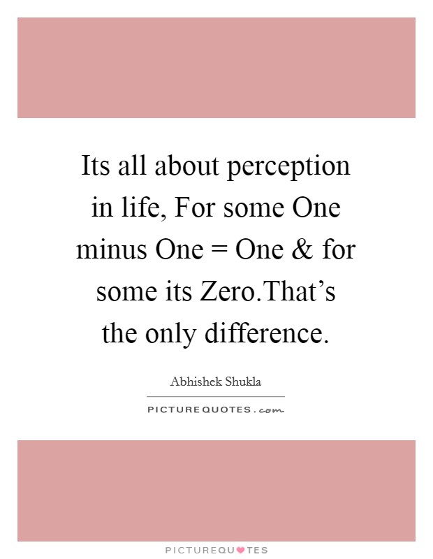 Its all about perception in life, For some One minus One = One and for some its Zero.That's the only difference. Picture Quote #1