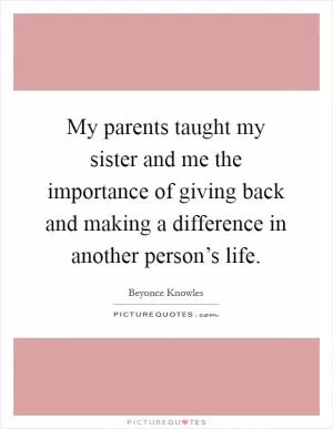 My parents taught my sister and me the importance of giving back and making a difference in another person’s life Picture Quote #1