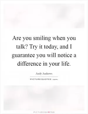 Are you smiling when you talk? Try it today, and I guarantee you will notice a difference in your life Picture Quote #1