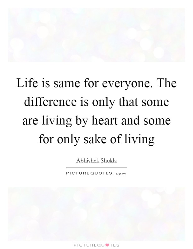 Life is same for everyone. The difference is only that some are living by heart and some for only sake of living Picture Quote #1