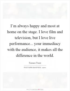 I’m always happy and most at home on the stage. I love film and television, but I love live performance... your immediacy with the audience, it makes all the difference in the world Picture Quote #1
