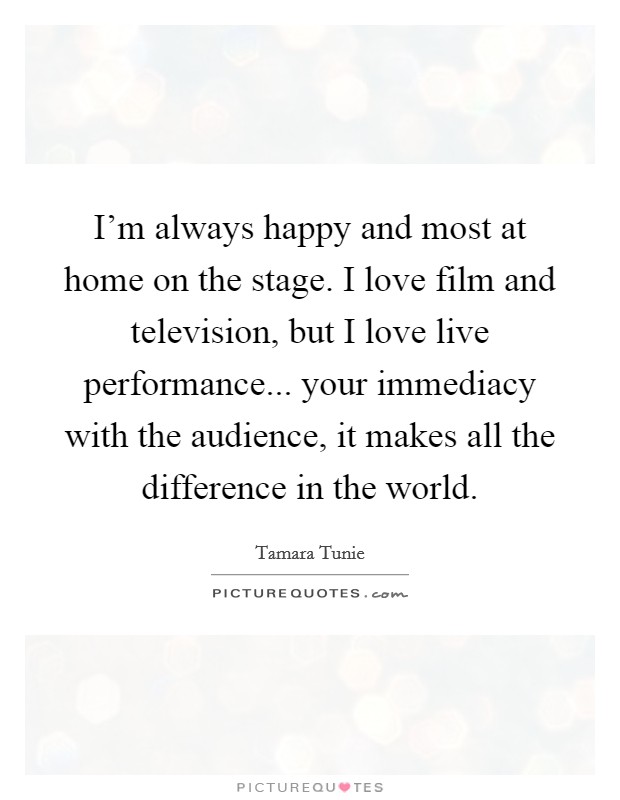 I'm always happy and most at home on the stage. I love film and television, but I love live performance... your immediacy with the audience, it makes all the difference in the world. Picture Quote #1