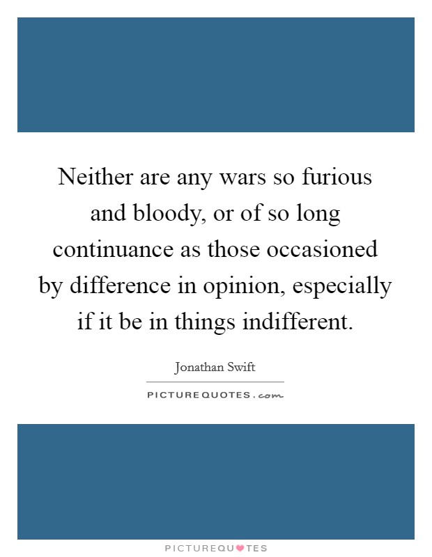 Neither are any wars so furious and bloody, or of so long continuance as those occasioned by difference in opinion, especially if it be in things indifferent. Picture Quote #1