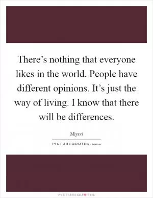 There’s nothing that everyone likes in the world. People have different opinions. It’s just the way of living. I know that there will be differences Picture Quote #1