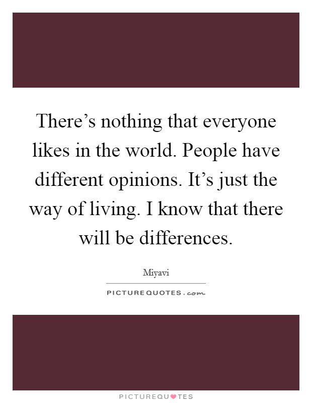 There's nothing that everyone likes in the world. People have different opinions. It's just the way of living. I know that there will be differences. Picture Quote #1