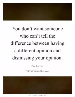You don’t want someone who can’t tell the difference between having a different opinion and dismissing your opinion Picture Quote #1