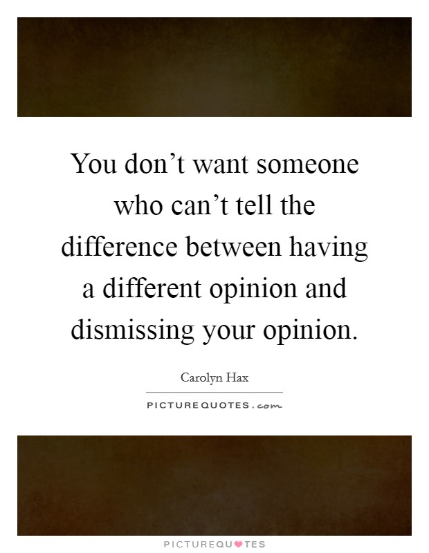You don't want someone who can't tell the difference between having a different opinion and dismissing your opinion. Picture Quote #1