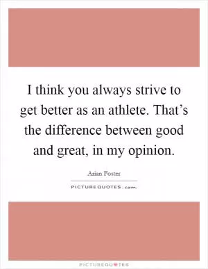 I think you always strive to get better as an athlete. That’s the difference between good and great, in my opinion Picture Quote #1