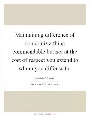 Maintaining difference of opinion is a thing commendable but not at the cost of respect you extend to whom you differ with Picture Quote #1