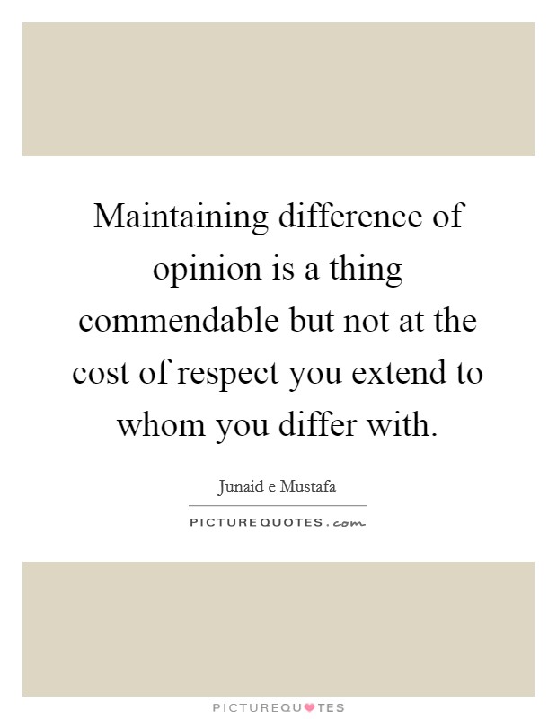 Maintaining difference of opinion is a thing commendable but not at the cost of respect you extend to whom you differ with. Picture Quote #1