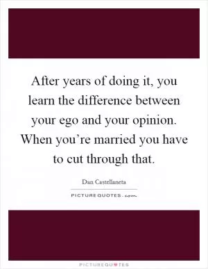After years of doing it, you learn the difference between your ego and your opinion. When you’re married you have to cut through that Picture Quote #1