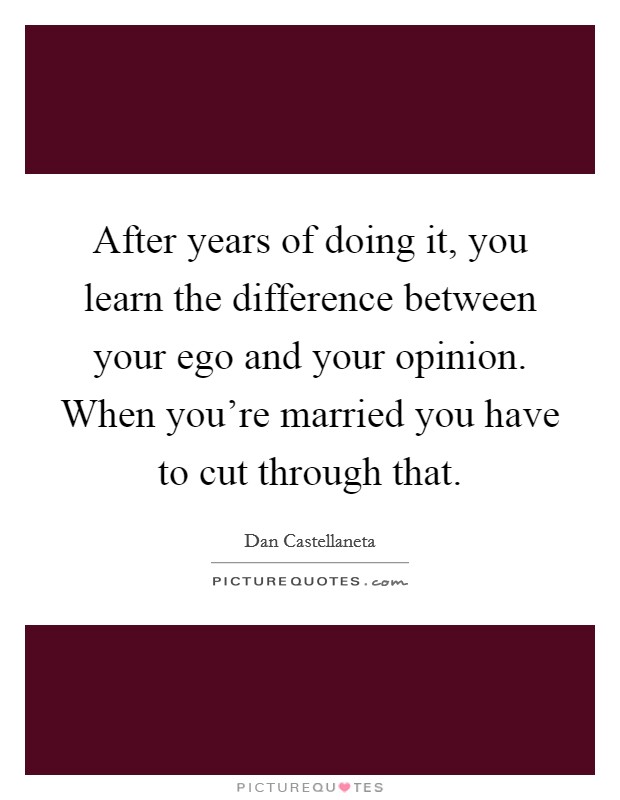 After years of doing it, you learn the difference between your ego and your opinion. When you're married you have to cut through that. Picture Quote #1