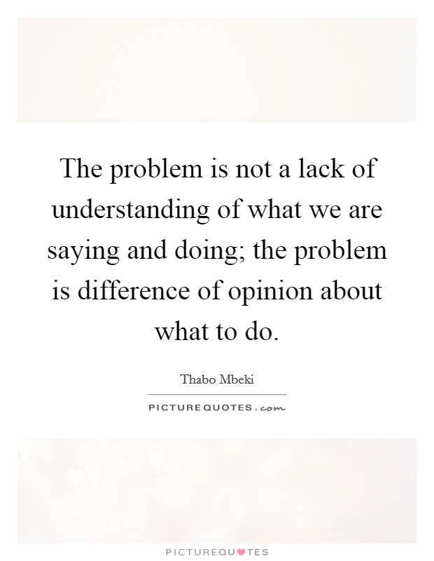 The problem is not a lack of understanding of what we are saying and doing; the problem is difference of opinion about what to do. Picture Quote #1