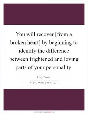 You will recover [from a broken heart] by beginning to identify the difference between frightened and loving parts of your personality Picture Quote #1