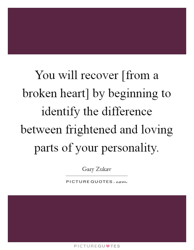 You will recover [from a broken heart] by beginning to identify the difference between frightened and loving parts of your personality. Picture Quote #1