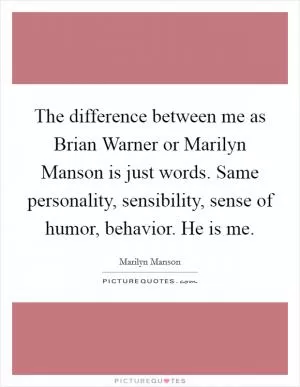 The difference between me as Brian Warner or Marilyn Manson is just words. Same personality, sensibility, sense of humor, behavior. He is me Picture Quote #1