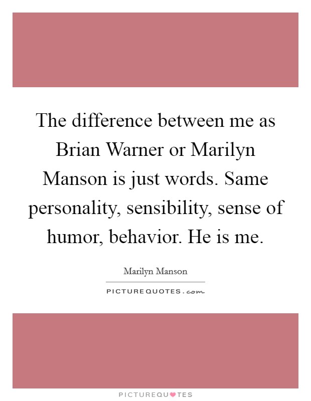 The difference between me as Brian Warner or Marilyn Manson is just words. Same personality, sensibility, sense of humor, behavior. He is me. Picture Quote #1