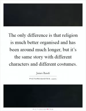 The only difference is that religion is much better organised and has been around much longer, but it’s the same story with different characters and different costumes Picture Quote #1