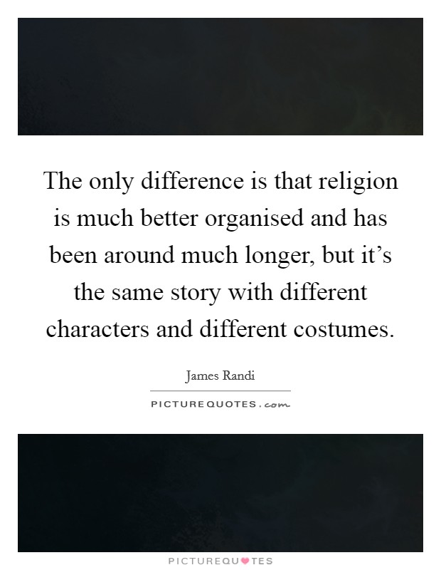 The only difference is that religion is much better organised and has been around much longer, but it's the same story with different characters and different costumes. Picture Quote #1