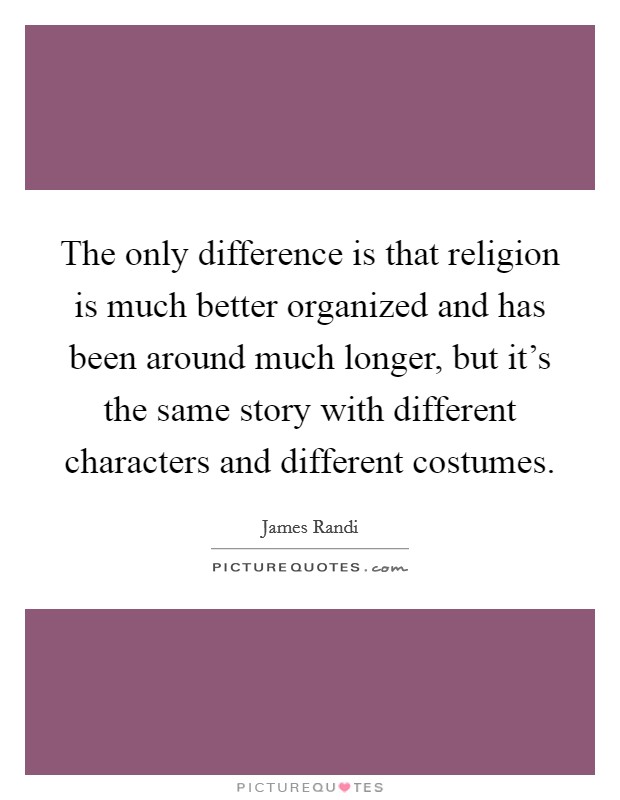 The only difference is that religion is much better organized and has been around much longer, but it's the same story with different characters and different costumes. Picture Quote #1