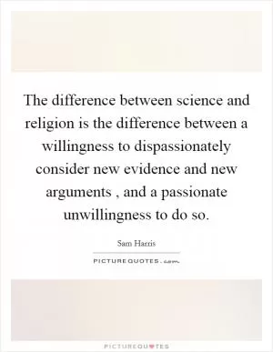 The difference between science and religion is the difference between a willingness to dispassionately consider new evidence and new arguments , and a passionate unwillingness to do so Picture Quote #1