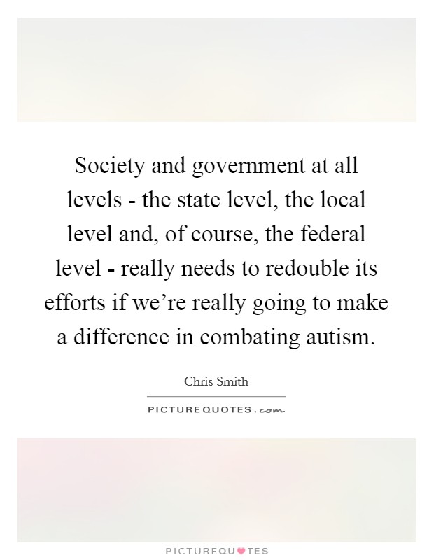 Society and government at all levels - the state level, the local level and, of course, the federal level - really needs to redouble its efforts if we're really going to make a difference in combating autism. Picture Quote #1