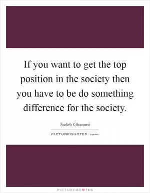 If you want to get the top position in the society then you have to be do something difference for the society Picture Quote #1