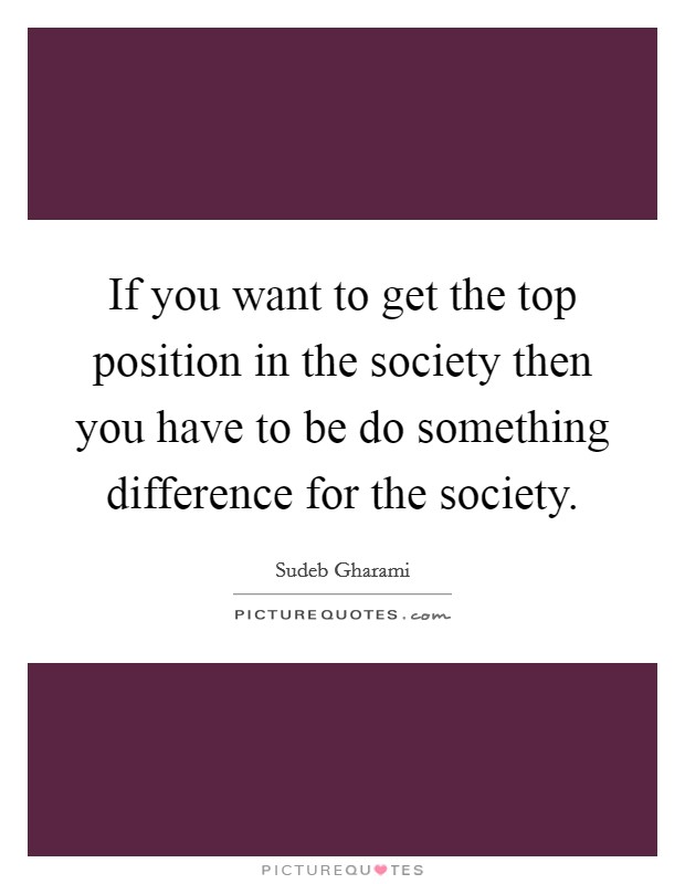 If you want to get the top position in the society then you have to be do something difference for the society. Picture Quote #1