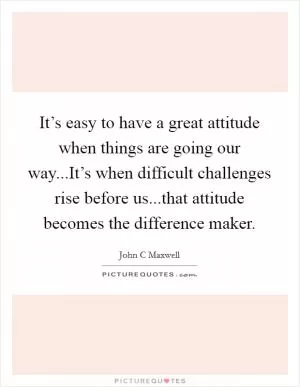 It’s easy to have a great attitude when things are going our way...It’s when difficult challenges rise before us...that attitude becomes the difference maker Picture Quote #1